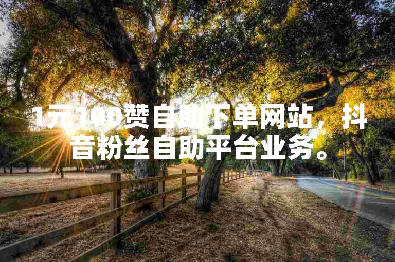 1元100赞自助下单网站，抖音粉丝自助平台业务。