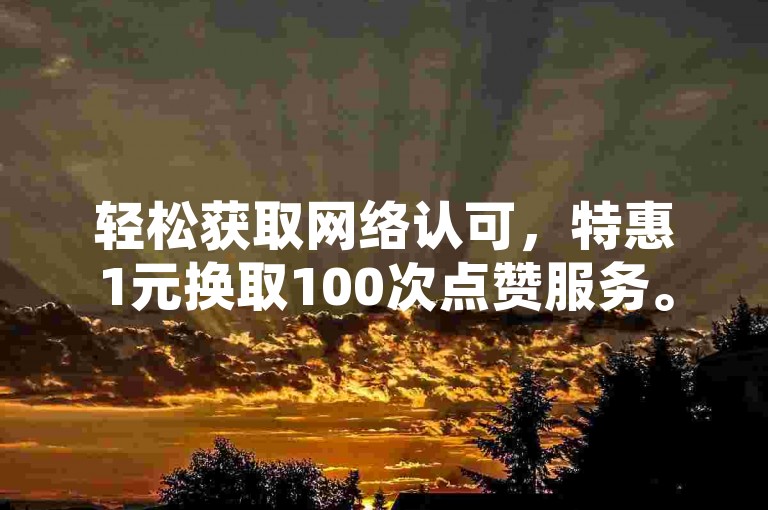 轻松获取网络认可，特惠1元换取100次点赞服务。