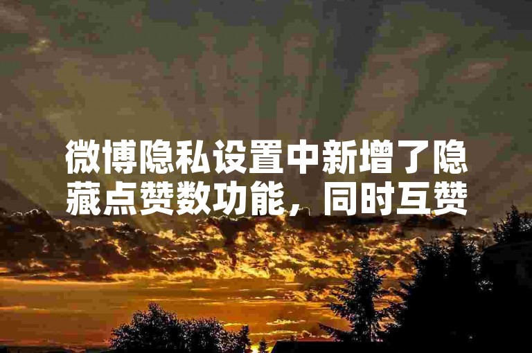 微博隐私设置中新增了隐藏点赞数功能，同时互赞宝推出了限时优惠活动，拼多多也为新用户提供了免费的助力服务。