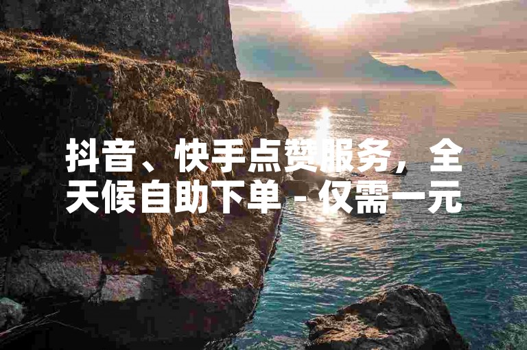 抖音、快手点赞服务，全天候自助下单 - 仅需一元即可获100赞。