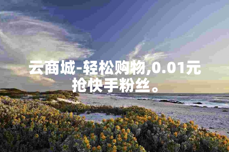 云商城-轻松购物,0.01元抢快手粉丝。