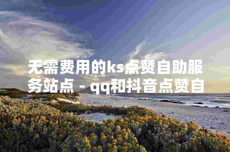 无需费用的ks点赞自助服务站点 - qq和抖音点赞自助操作平台