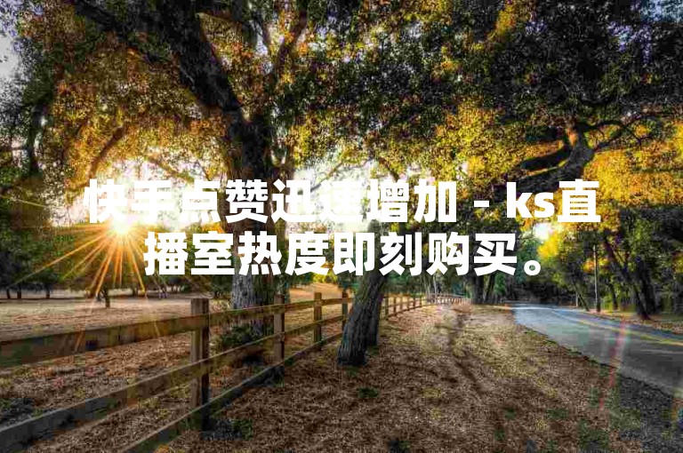 快手点赞迅速增加 - ks直播室热度即刻购买。