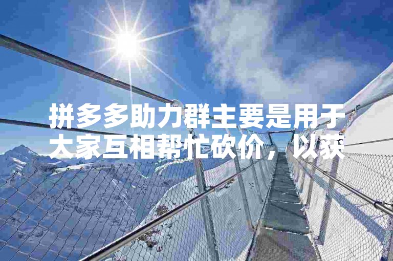 拼多多助力群主要是用于大家互相帮忙砍价，以获取更优惠价格的平台。