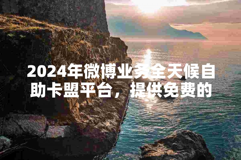 2024年微博业务全天候自助卡盟平台，提供免费的重名查询服务。
