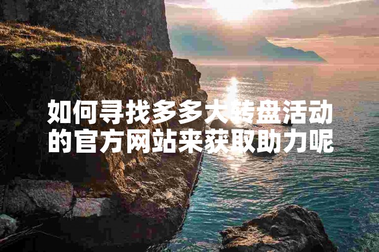 如何寻找多多大转盘活动的官方网站来获取助力呢？