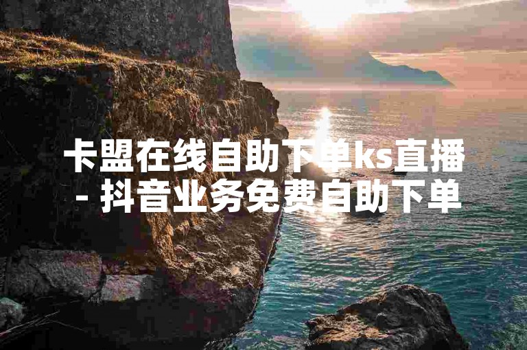 卡盟在线自助下单ks直播 - 抖音业务免费自助下单平台下载