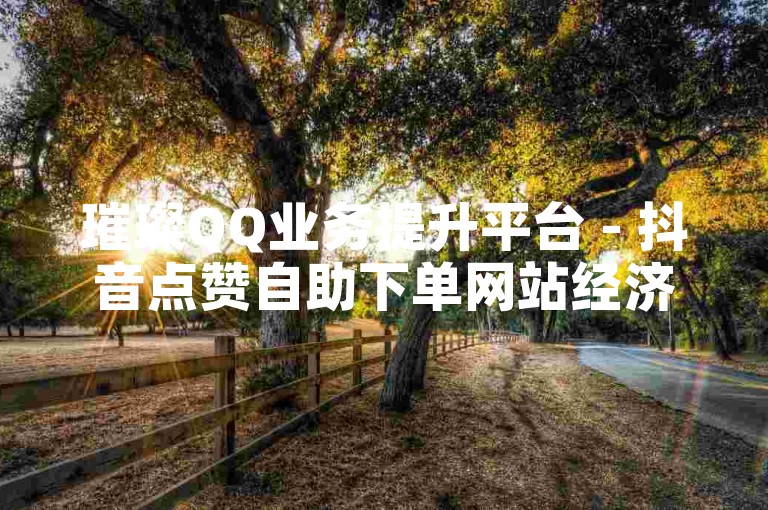 璀璨QQ业务提升平台 - 抖音点赞自助下单网站经济实惠雷神