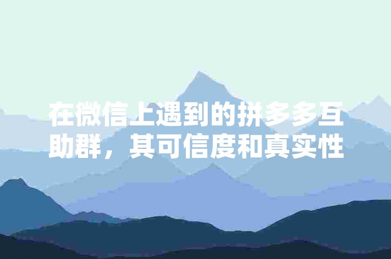 在微信上遇到的拼多多互助群，其可信度和真实性值得怀疑，特别是那些声称能通过pdd砍价平台快速获得优惠的。