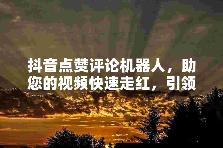 抖音点赞评论机器人，助您的视频快速走红，引领您进入创新的社交营销纪元。