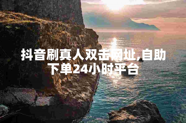 抖音刷真人双击网址,自助下单24小时平台