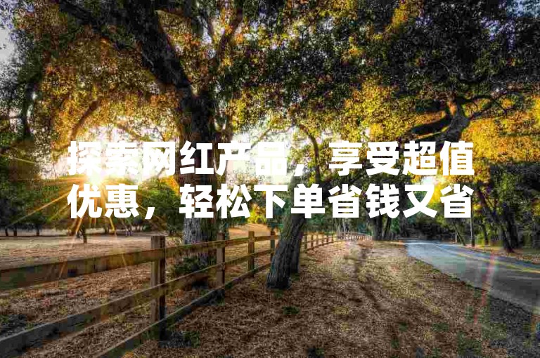 探索网红产品，享受超值优惠，轻松下单省钱又省心！