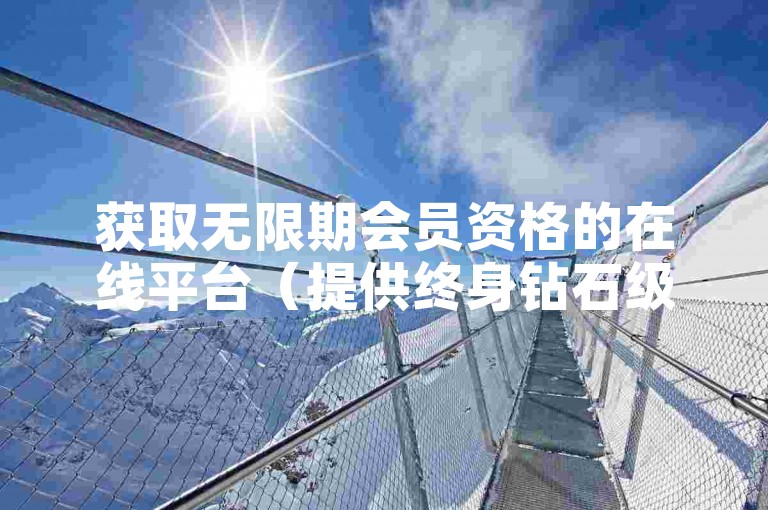 获取无限期会员资格的在线平台（提供终身钻石级别会员特权的网络服务）
