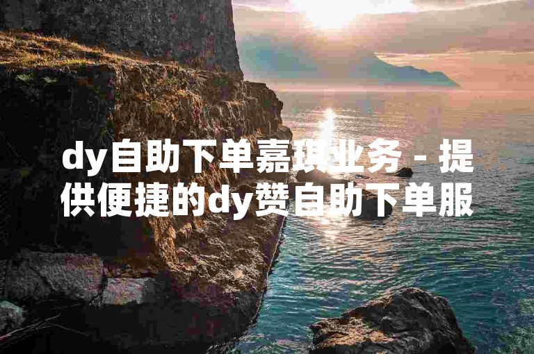 dy自助下单嘉琪业务 - 提供便捷的dy赞自助下单服务，价格实惠。