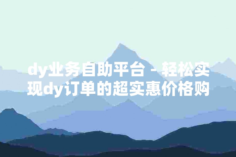 dy业务自助平台 - 轻松实现dy订单的超实惠价格购买。