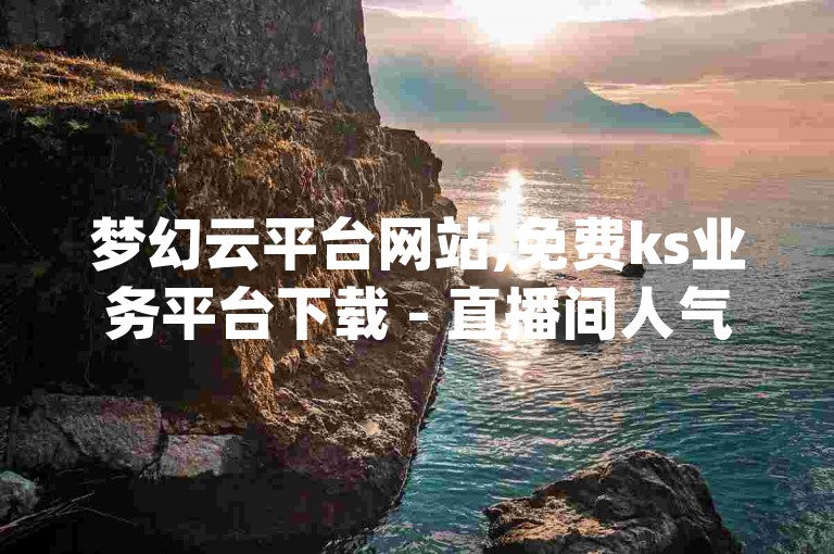 梦幻云平台网站,免费ks业务平台下载 - 直播间人气互动真人下单 - dy业务下单闪电云商城微利也疯狂!