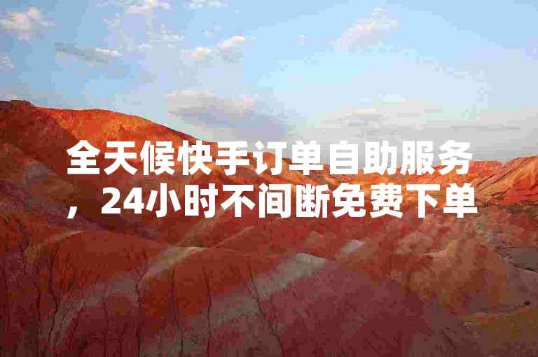 全天候快手订单自助服务，24小时不间断免费下单体验。