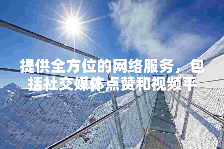 提供全方位的网络服务，包括社交媒体点赞和视频平台推广，我们致力于以全网最低的价格提供自助下单服务。