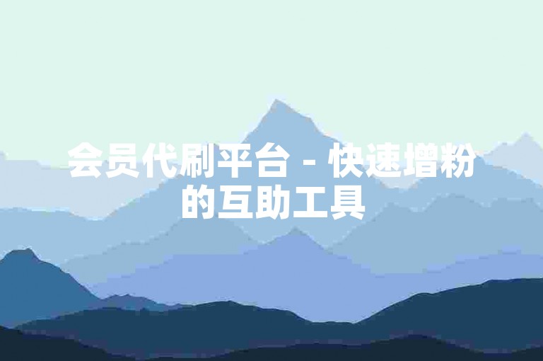 会员代刷平台 - 快速增粉的互助工具