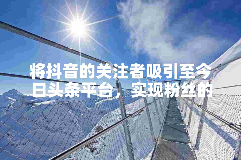 将抖音的关注者吸引至今日头条平台，实现粉丝的有效迁移。