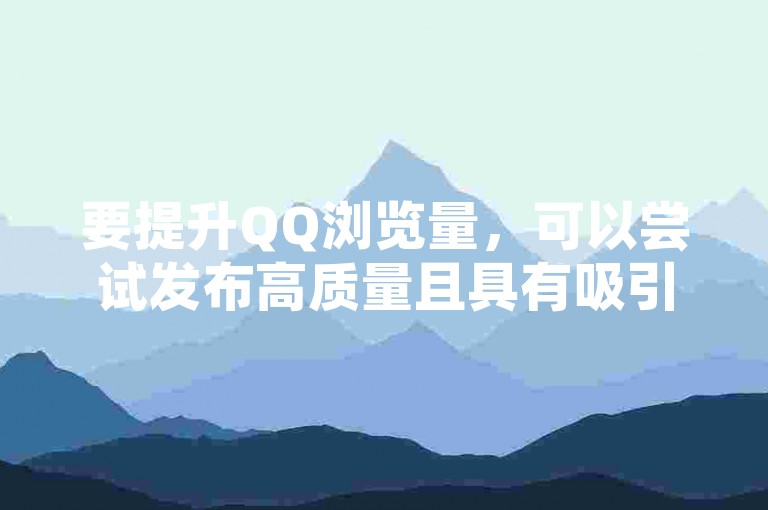 要提升QQ浏览量，可以尝试发布高质量且具有吸引力的内容，积极与粉丝互动，并利用社交媒体进行推广。