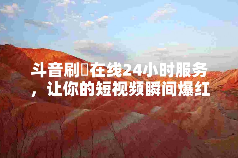 斗音刷讚在线24小时服务，让你的短视频瞬间爆红网络。