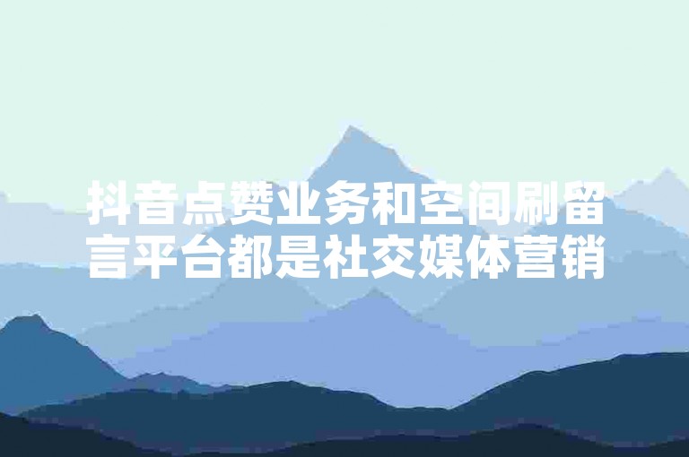 抖音点赞业务和空间刷留言平台都是社交媒体营销中常见的服务。