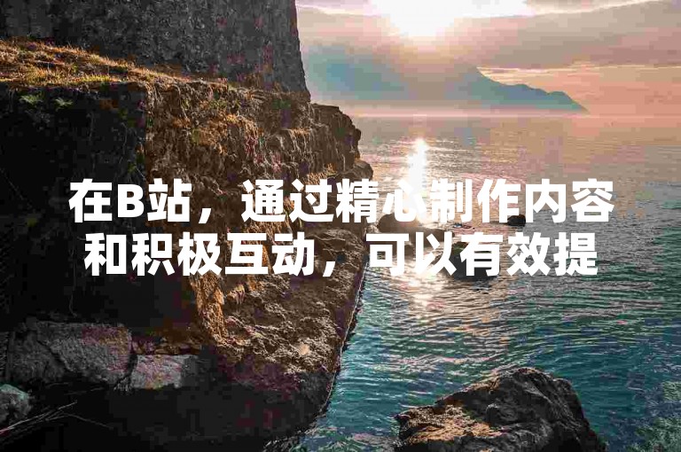 在B站，通过精心制作内容和积极互动，可以有效提升粉丝数量并保持他们的活跃度。