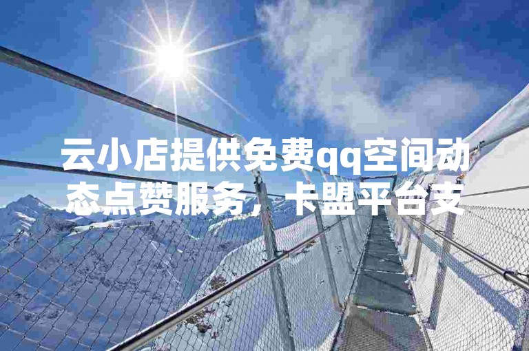 云小店提供免费qq空间动态点赞服务，卡盟平台支持在线下单及渠道服下载指南。
