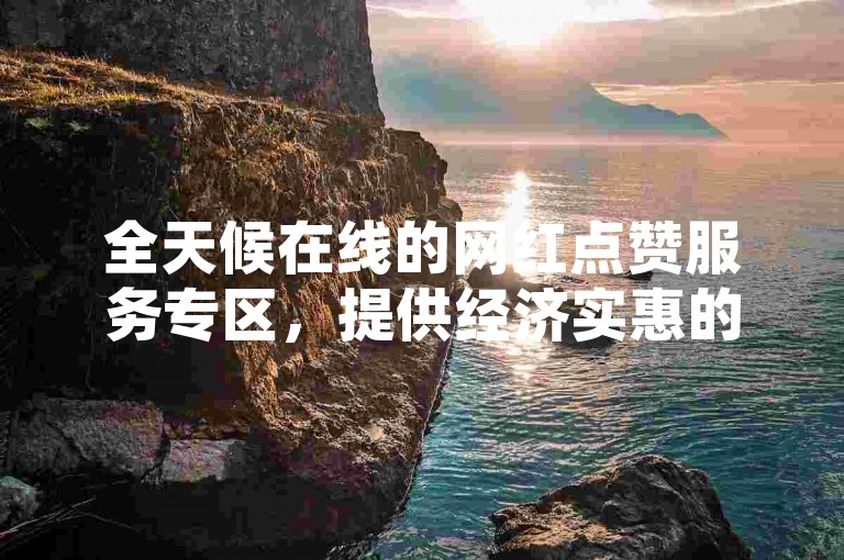 全天候在线的网红点赞服务专区，提供经济实惠的抖音推广解决方案。