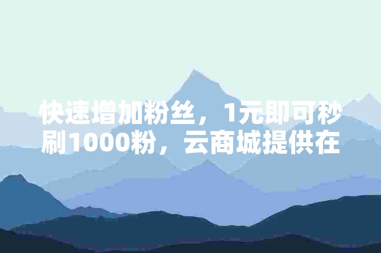 快速增加粉丝，1元即可秒刷1000粉，云商城提供在线下单服务。