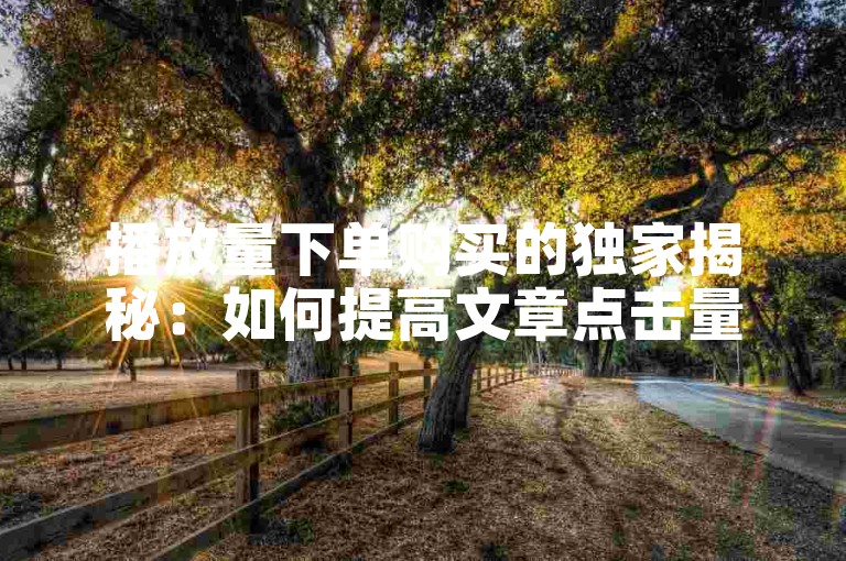 播放量下单购买的独家揭秘：如何提高文章点击量？！2025必学